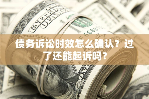 济南债务诉讼时效怎么确认？过了还能起诉吗？