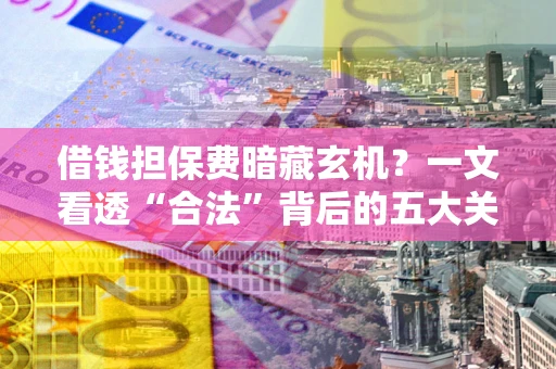 济南借钱担保费暗藏玄机？一文看透“合法”背后的五大关键陷阱