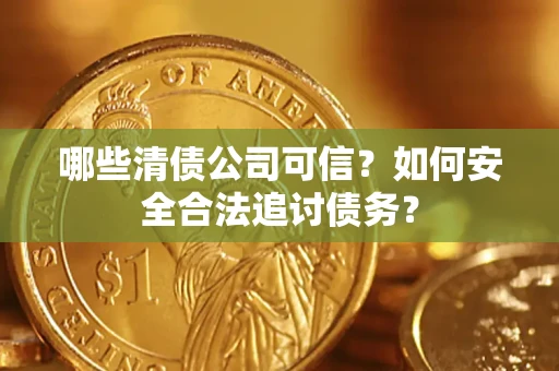 济南哪些清债公司可信？如何安全合法追讨债务？