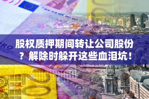 济南股权质押期间转让公司股份？解除时躲开这些血泪坑！