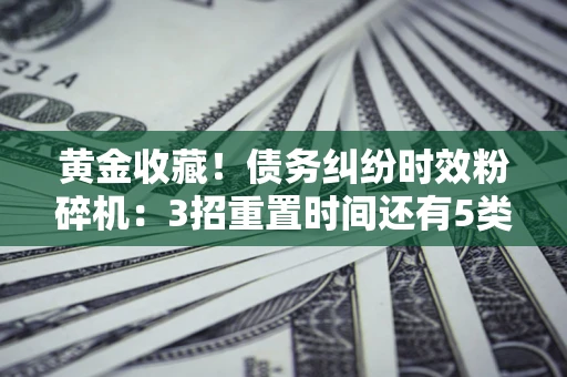 济南黄金收藏！债务纠纷时效粉碎机：3招重置时间还有5类不设年限的特殊债务