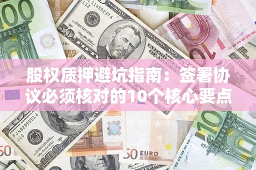 济南股权质押避坑指南:签署协议必须核对的10个核心要点 济南股权质押避坑指南:签署协议必须核对的10个核心要点