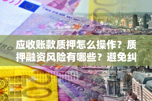 济南应收账款质押怎么操作？质押融资风险有哪些？避免纠纷高效融资技巧