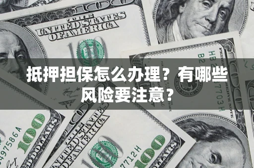 济南抵押担保怎么办理？有哪些风险要注意？