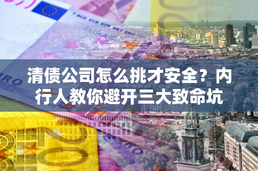 济南清债公司怎么挑才安全？内行人教你避开三大致命坑