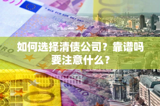 济南如何选择清债公司？靠谱吗要注意什么？