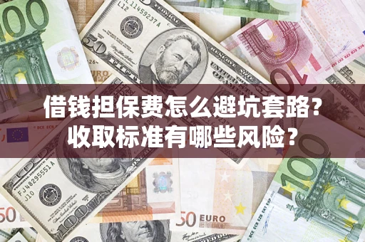 济南借钱担保费怎么避坑套路?收取标准有哪些风险? 济南借钱担保费怎么避坑套路?收取标准有哪些风险?