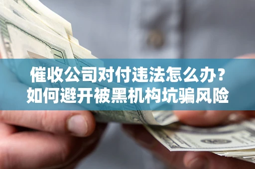 济南催收公司对付违法怎么办？如何避开被黑机构坑骗风险