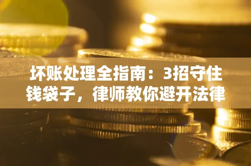 济南坏账处理全指南：3招守住钱袋子，律师教你避开法律雷区