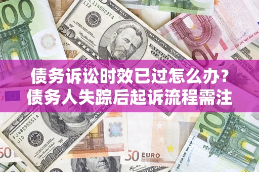 济南债务诉讼时效已过怎么办？债务人失踪后起诉流程需注意什么？