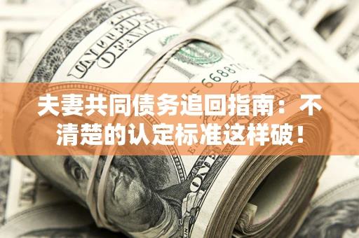 济南夫妻共同债务追回指南：不清楚的认定标准这样破！