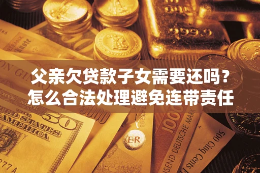 济南父亲欠贷款子女需要还吗？怎么合法处理避免连带责任？