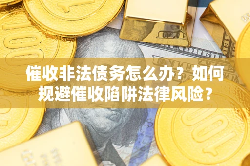 济南催收非法债务怎么办？如何规避催收陷阱法律风险？