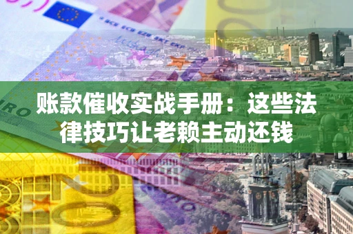 济南账款催收实战手册：这些法律技巧让老赖主动还钱