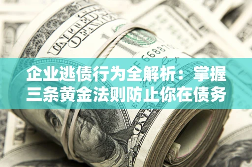 济南企业逃债行为全解析：掌握三条黄金法则防止你在债务乱局中“踩雷”