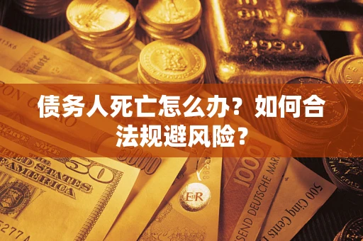 济南债务人死亡怎么办？如何合法规避风险？