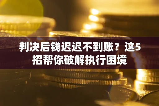 济南判决后钱迟迟不到账？这5招帮你破解执行困境