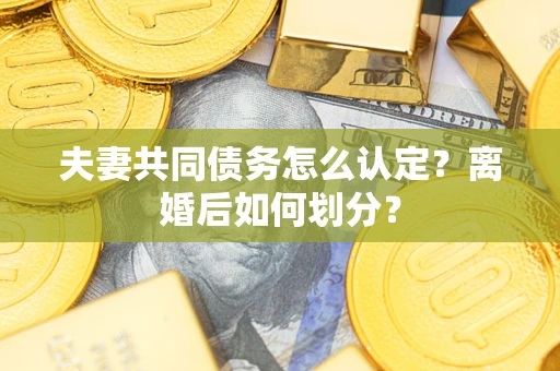 济南夫妻共同债务怎么认定？离婚后如何划分？
