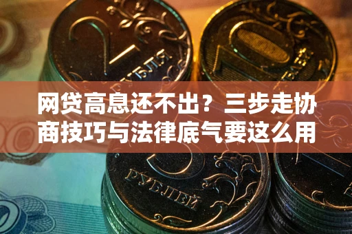 济南网贷高息还不出？三步走协商技巧与法律底气要这么用
