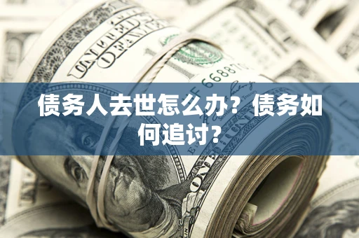 济南债务人去世怎么办？债务如何追讨？
