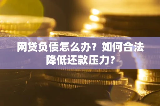 济南网贷负债怎么办？如何合法降低还款压力？