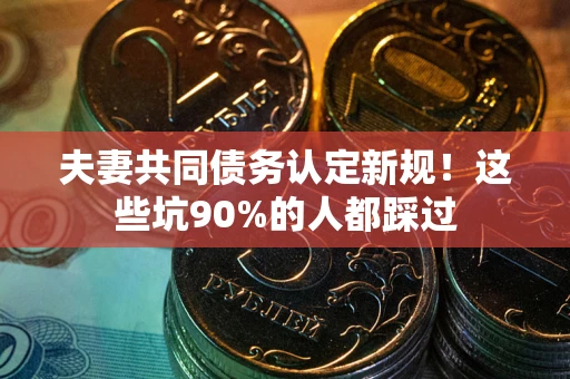 济南夫妻共同债务认定新规！这些坑90%的人都踩过