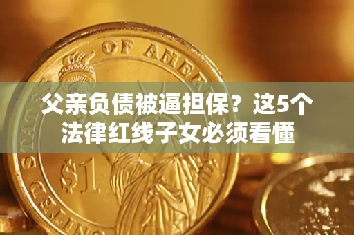 济南父亲负债被逼担保？这5个法律红线子女必须看懂