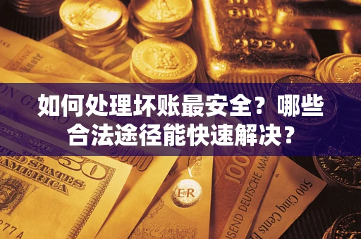 济南如何处理坏账最安全？哪些合法途径能快速解决？