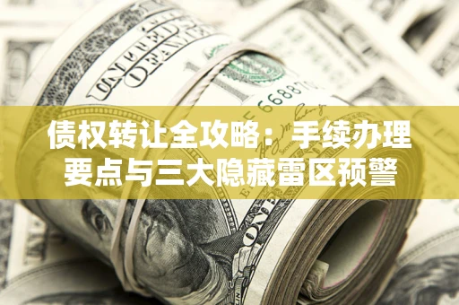 济南债权转让全攻略：手续办理要点与三大隐藏雷区预警