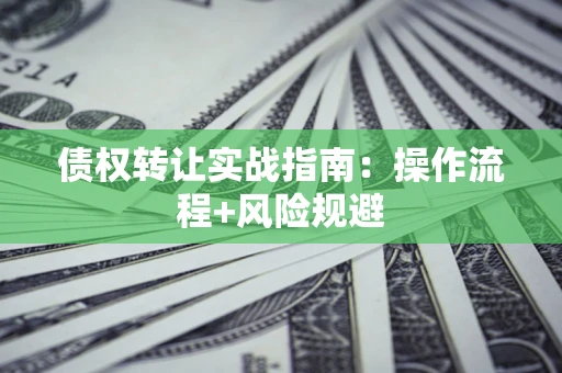 济南债权转让实战指南：操作流程+风险规避