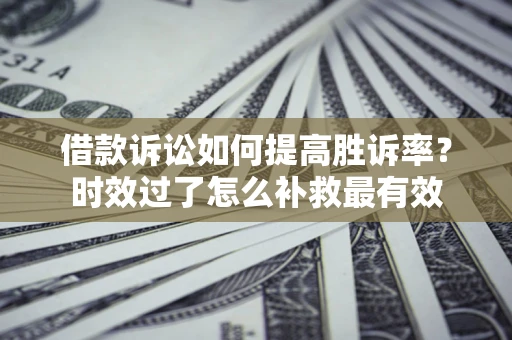 济南借款诉讼如何提高胜诉率？时效过了怎么补救最有效