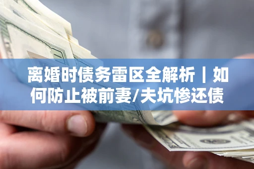 济南离婚时债务雷区全解析｜如何防止被前妻/夫坑惨还债？