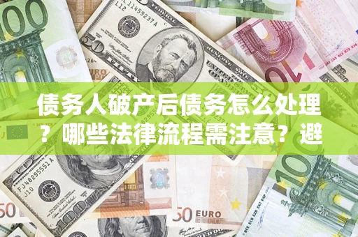 济南债务人破产后债务怎么处理？哪些法律流程需注意？避免踩坑指南