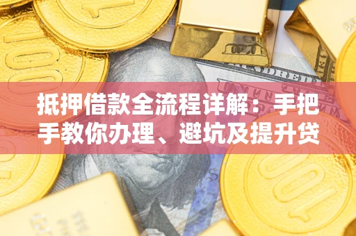济南抵押借款全流程详解：手把手教你办理、避坑及提升贷款额度