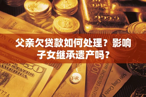 济南父亲欠贷款如何处理？影响子女继承遗产吗？