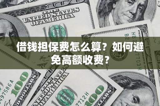 济南借钱担保费怎么算？如何避免高额收费？