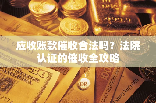 济南应收账款催收合法吗？法院认证的催收全攻略