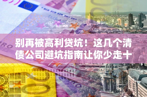 济南别再被高利贷坑！这几个清债公司避坑指南让你少走十年弯路