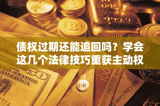 济南债权过期还能追回吗？学会这几个法律技巧重获主动权