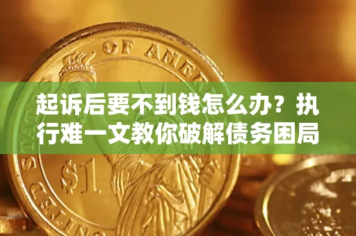 济南起诉后要不到钱怎么办？执行难一文教你破解债务困局