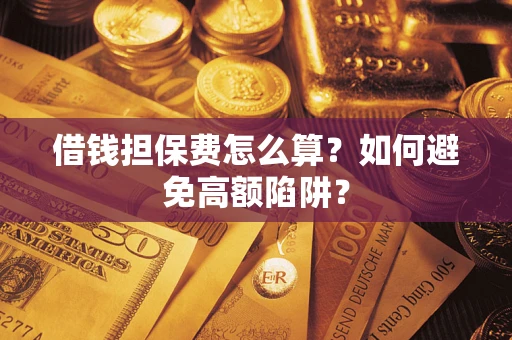 济南借钱担保费怎么算？如何避免高额陷阱？