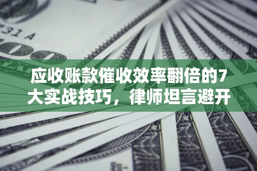济南应收账款催收效率翻倍的7大实战技巧，律师坦言避开这些法律雷区最关键