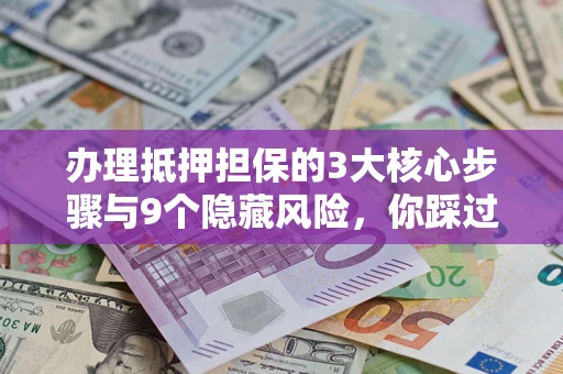济南办理抵押担保的3大核心步骤与9个隐藏风险，你踩过哪个坑？