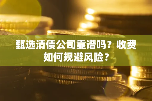 济南甄选清债公司靠谱吗？收费如何规避风险？