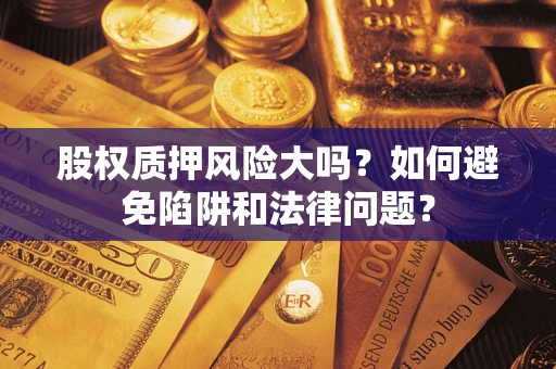 济南股权质押风险大吗？如何避免陷阱和法律问题？