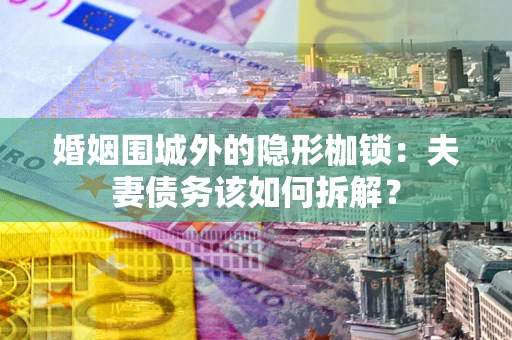 济南婚姻围城外的隐形枷锁：夫妻债务该如何拆解？