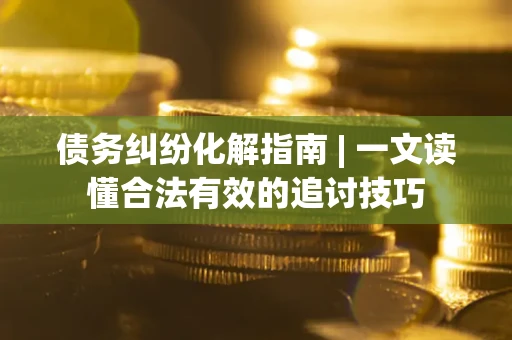 济南债务纠纷化解指南 | 一文读懂合法有效的追讨技巧