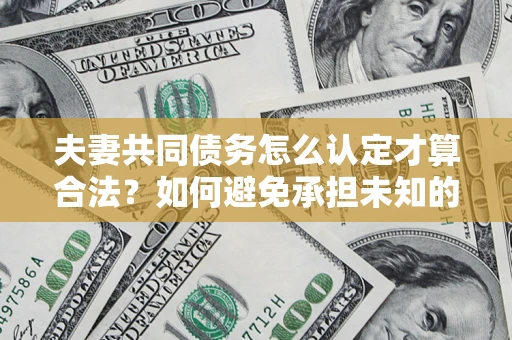 济南夫妻共同债务怎么认定才算合法？如何避免承担未知的债务风险？