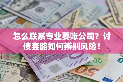 济南怎么联系专业要账公司？讨债套路如何辨别风险！