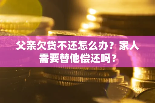 济南父亲欠贷不还怎么办？家人需要替他偿还吗？